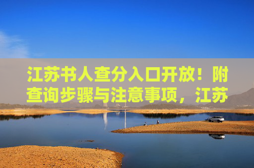 江苏书人查分入口开放！附查询步骤与注意事项，江苏书人查分入口开放！附查询步骤与注意事项