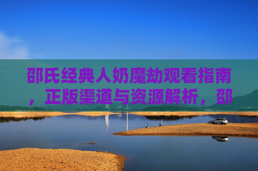 邵氏经典人奶魔劫观看指南，正版渠道与资源解析，邵氏经典人奶魔劫观看指南，正版渠道与资源解析