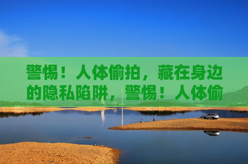 警惕！人体偷拍，藏在身边的隐私陷阱，警惕！人体偷拍，藏在身边的隐私陷阱