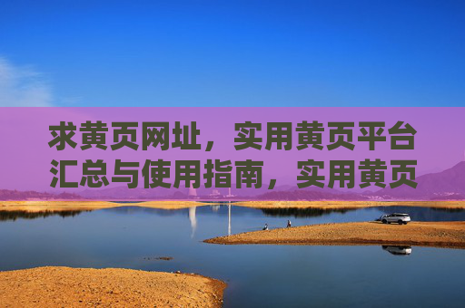 求黄页网址，实用黄页平台汇总与使用指南，实用黄页平台汇总与使用指南