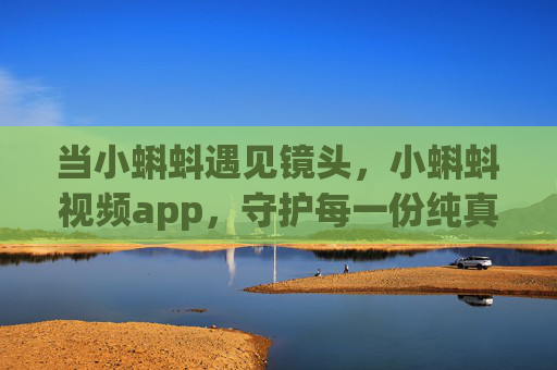 当小蝌蚪遇见镜头，小蝌蚪视频app，守护每一份纯真时光，小蝌蚪视频app，守护镜头里的纯真时光