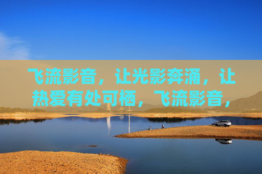 飞流影音，让光影奔涌，让热爱有处可栖，飞流影音，光影奔涌，热爱有栖