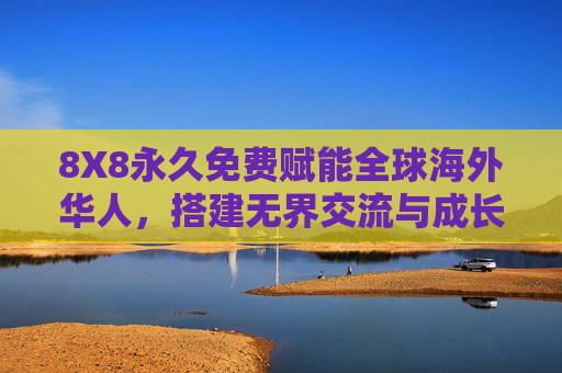 8X8永久免费赋能全球海外华人，搭建无界交流与成长家园，8X8永久免费赋能全球海外华人，无界交流成长家园