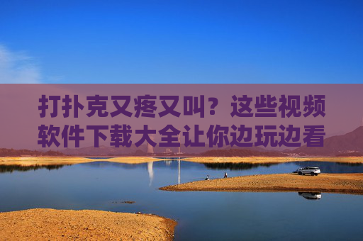 打扑克又疼又叫？这些视频软件下载大全让你边玩边看，乐趣翻倍！打扑克又疼又叫？视频软件下载大全，边玩边看，乐趣翻倍！