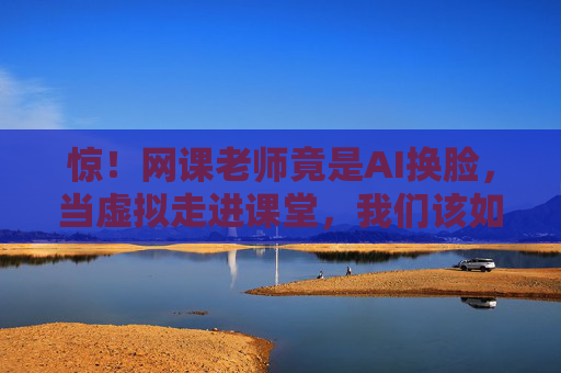 惊！网课老师竟是AI换脸，当虚拟走进课堂，我们该如何守护教育真实？惊！网课老师AI换脸，虚拟入课堂，教育真实如何守护？
