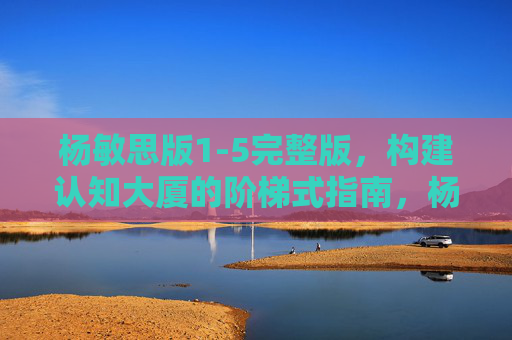 杨敏思版1-5完整版，构建认知大厦的阶梯式指南，杨敏思1-5阶梯式认知大厦构建指南