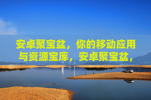 安卓聚宝盆，你的移动应用与资源宝库，安卓聚宝盆，移动应用与资源宝库