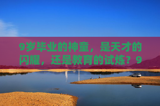 9岁毕业的神童，是天才的闪耀，还是教育的试炼？9岁神童，天才闪耀与教育试炼