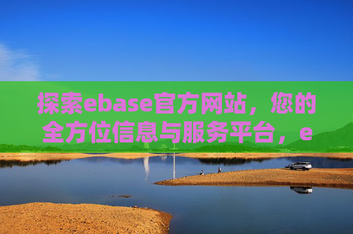 探索ebase官方网站，您的全方位信息与服务平台，ebase官方网站，您的全方位信息与服务平台