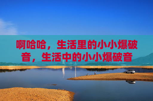 啊哈哈，生活里的小小爆破音，生活中的小小爆破音