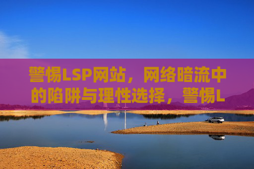 警惕LSP网站，网络暗流中的陷阱与理性选择，警惕LSP网站，网络暗流陷阱与理性选择