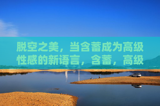 脱空之美，当含蓄成为高级性感的新语言，含蓄，高级性感的新语言