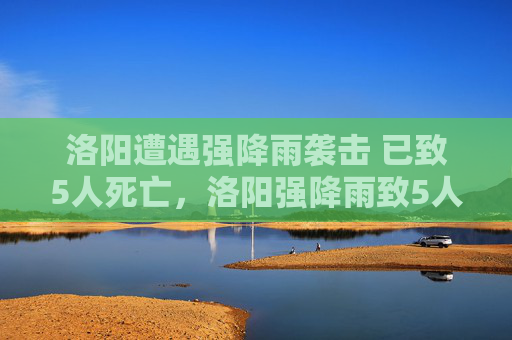 洛阳遭遇强降雨袭击 已致5人死亡，洛阳强降雨致5人死亡