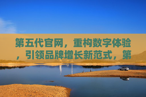 第五代官网，重构数字体验，引领品牌增长新范式，第五代官网重构数字体验，引领品牌增长新范式