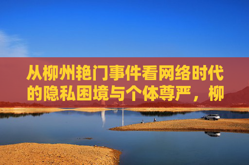 从柳州艳门事件看网络时代的隐私困境与个体尊严，柳州艳门事件，网络时代的隐私困境与个体尊严