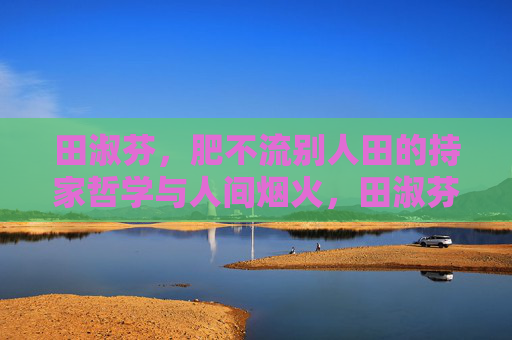田淑芬，肥不流别人田的持家哲学与人间烟火，田淑芬，肥不流别人田的持家烟火