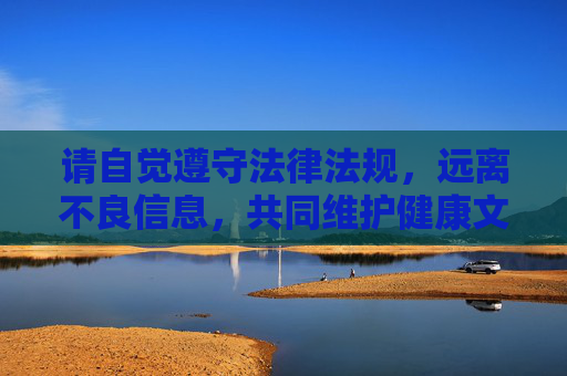 请自觉遵守法律法规，远离不良信息，共同维护健康文明的网络环境。如果您有其他合法合规的内容需求，欢迎提出，我们将竭诚为您提供帮助，遵守法律法规 共护健康文明网络环境