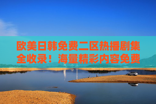 欧美日韩免费二区热播剧集全收录！海量精彩内容免费畅享，追剧党不容错过，欧美日韩免费二区热播剧集全收录，海量内容免费畅享，追剧党必看