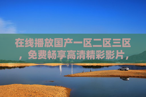 在线播放国产一区二区三区,免费畅享高清精彩影片,视觉盛宴触手可及,国产高清免费在线播放,视觉盛宴轻松享 在线播放国产一区二区三区,免费畅享高清精彩影片,视觉盛宴触手可及,国产高清免费在线播放,视觉盛宴轻松享