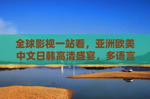 全球影视一站看，亚洲欧美中文日韩高清盛宴，多语言流畅体验即刻开启，全球影视一站看，高清多语言流畅盛宴