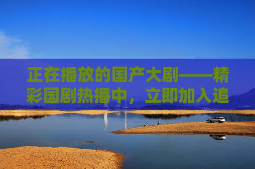 正在播放的国产大剧——精彩国剧热播中，立即加入追剧大军，共享视听盛宴，国产大剧热播 追剧共享视听盛宴