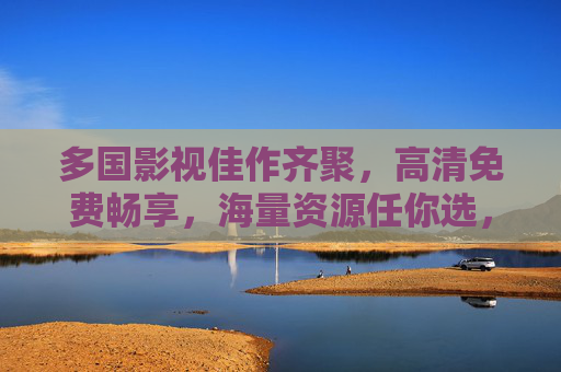 多国影视佳作齐聚，高清免费畅享，海量资源任你选，多国影视佳作齐聚，高清免费畅享