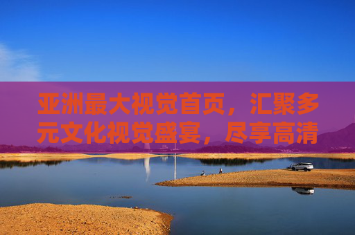 亚洲最大视觉首页，汇聚多元文化视觉盛宴，尽享高清影像体验，畅游缤纷世界，亚洲最大视觉首页，多元文化高清影像盛宴，畅游缤纷世界