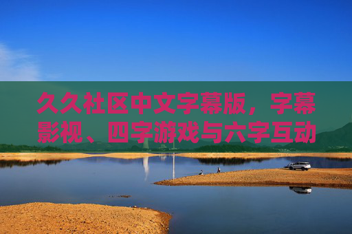 久久社区中文字幕版，字幕影视、四字游戏与六字互动的多元空间，久久社区中文字幕版，字幕影视、四字游戏与六字互动的多元空间