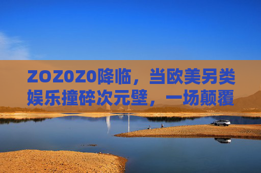 ZOZ0Z0降临，当欧美另类娱乐撞碎次元壁，一场颠覆想象的感官核爆！ZOZ0Z0降临，欧美另类娱乐撞碎次元壁，感官核爆颠覆想象