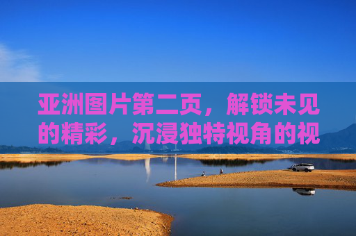 亚洲图片第二页，解锁未见的精彩，沉浸独特视角的视觉盛宴，亚洲图片第二页，解锁未见的视觉盛宴
