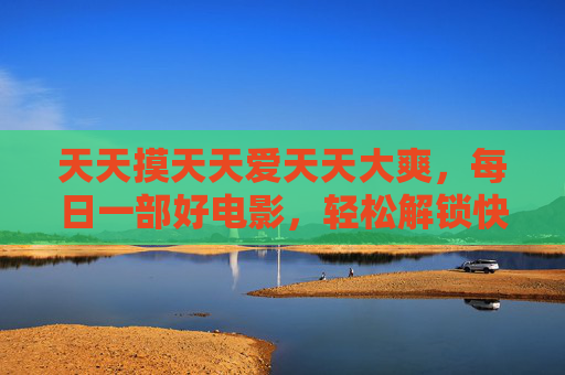 天天摸天天爱天天大爽，每日一部好电影，轻松解锁快乐密码，每日一爽，电影解锁快乐密码