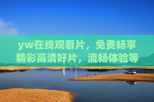 yw在线观看片，免费畅享精彩高清好片，流畅体验等你解锁！yw免费高清在线观看，流畅畅享精彩好片
