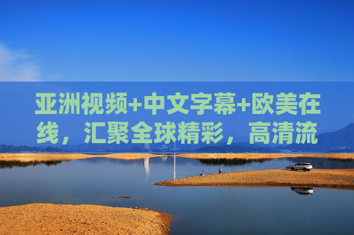亚洲视频+中文字幕+欧美在线，汇聚全球精彩，高清流畅等你探索！全球高清视频汇聚，亚洲欧美精彩，中文字幕畅享