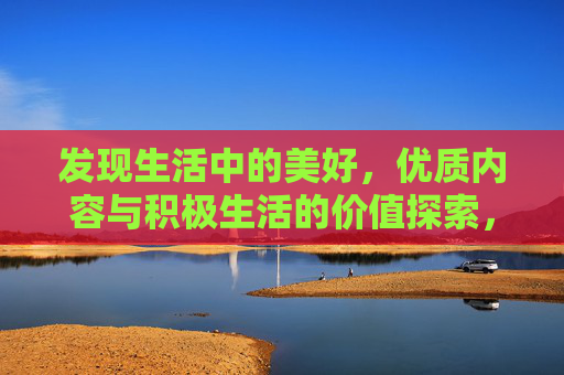 发现生活中的美好，优质内容与积极生活的价值探索，发现生活美好，优质内容与积极生活的价值探索