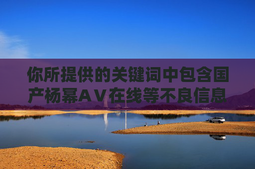你所提供的关键词中包含国产杨幂AⅤ在线等不良信息，此类内容涉及色情、低俗信息，严重违反法律法规及平台规定，属于禁止传播的内容。我们坚决抵制任何形式的色情、低俗信息传播，倡导健康、积极、合法的网络环境，你所提供的关键词包含严重违规的色情、低俗信息，此类内容违反法律法规及平台规定，坚决抵制任何不良信息的传播。我们倡导健康、积极的网络环境，请勿发布或传播违规内容。如果你有其他合规、积极的话题需要帮助，请提供相应内容，我会尽力为你服务。