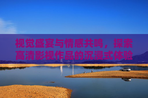 视觉盛宴与情感共鸣，探索高清影视作品的沉浸式体验，视觉盛宴与情感共鸣，高清影视的沉浸式体验