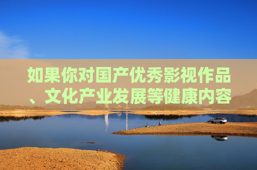 如果你对国产优秀影视作品、文化产业发展等健康内容感兴趣，我们可以为你推荐和撰写相关的积极文章，共同营造风清气正的网络环境，国产优秀影视与文化发展，共筑风清气正网络空间