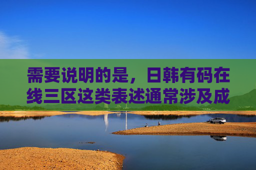 需要说明的是，日韩有码在线三区这类表述通常涉及成人内容，根据中国法律法规和平台规范，传播或推荐成人内容是不被允许的。我们应当共同维护健康、文明的网络环境，远离不良信息，根据中国法律法规和平台规范，涉及成人内容的表述不被允许传播或推荐。我们应共同维护健康文明的网络环境，远离不良信息。因此，无法按照您的要求生成相关标题。建议您关注积极、合法的内容，遵守网络信息传播准则。