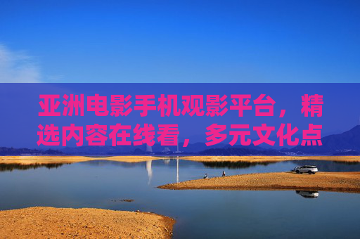 亚洲电影手机观影平台，精选内容在线看，多元文化点燃好奇心，亚洲电影掌上精选，多元文化点燃观影好奇