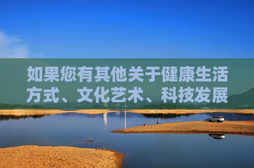 如果您有其他关于健康生活方式、文化艺术、科技发展或教育等积极主题的创作需求，我很乐意为您提供帮助。让我们共同维护清朗的网络空间，传播正能量内容，传播正能量，共筑清朗网络空间