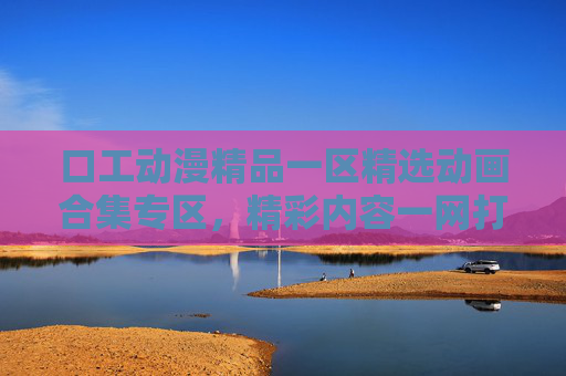 口工动漫精品一区精选动画合集专区，精彩内容一网打尽，独家收藏不容错过，口工动漫精品一区精选动画合集，精彩内容一网打尽，独家收藏