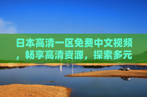 日本高清一区免费中文视频，畅享高清资源，探索多元文化新视界，日本高清免费中文视频，畅享多元文化新视界