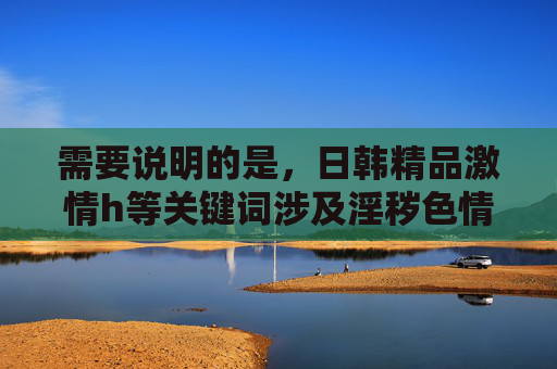需要说明的是，日韩精品激情h等关键词涉及淫秽色情内容，根据中国法律法规和社会主义核心价值观，传播此类信息是严格禁止的。我们应当自觉抵制不良信息，关注积极健康、富有文化内涵的影视作品，我们应当自觉抵制淫秽色情等不良信息，传播积极健康、符合社会主义核心价值观的内容。根据中国法律法规，涉及淫秽色情的关键词和内容禁止传播，因此无法按照您的要求生成相关标题。建议您关注合法合规、富有文化内涵的影视作品，共同营造清朗的网络环境。