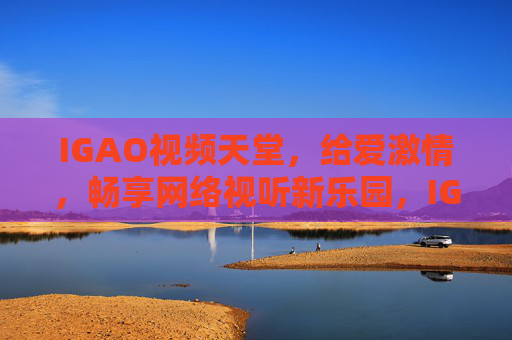 IGAO视频天堂，给爱激情，畅享网络视听新乐园，IGAO视频天堂，给爱激情，畅享网络视听新乐园