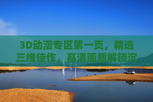 3D动漫专区第一页，精选三维佳作，高清画质解锁沉浸式剧情盛宴，精选3D动漫，高清画质解锁沉浸式剧情盛宴