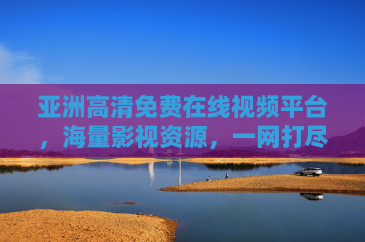 亚洲高清免费在线视频平台，海量影视资源，一网打尽你的观影清单，亚洲高清免费视频平台，海量影视，一网打尽观影清单