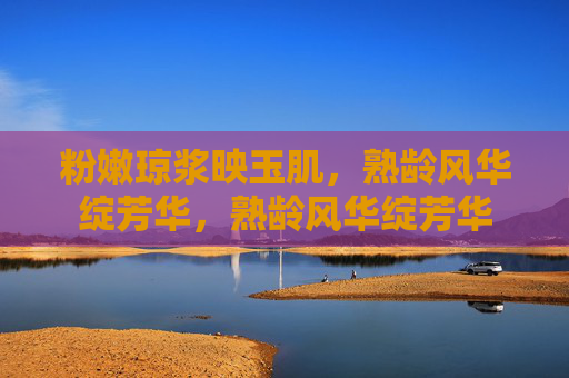 粉嫩琼浆映玉肌，熟龄风华绽芳华，熟龄风华绽芳华
