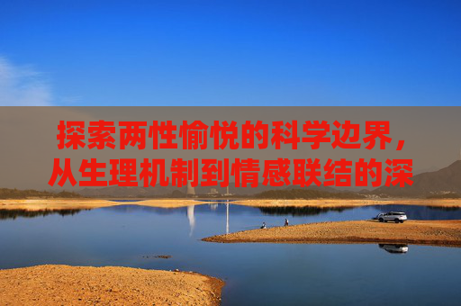 探索两性愉悦的科学边界，从生理机制到情感联结的深度解析，两性愉悦的科学边界，生理机制与情感联结的深度解析
