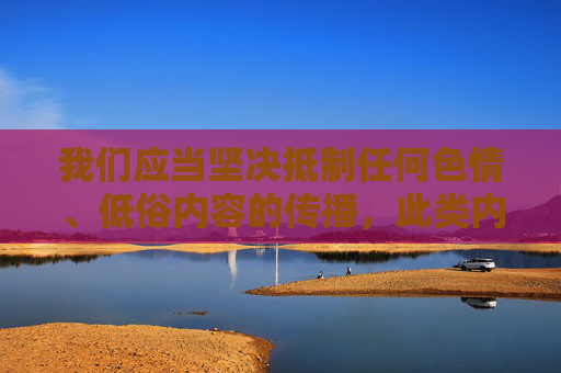 我们应当坚决抵制任何色情、低俗内容的传播，此类内容不仅违反法律法规，更会对社会风气和尤其是青少年的身心健康造成严重危害。网络空间不是法外之地，传播或观看不良信息均属于违规行为，需要承担相应的法律责任，坚决抵制色情低俗内容 守护网络法治与青少年健康