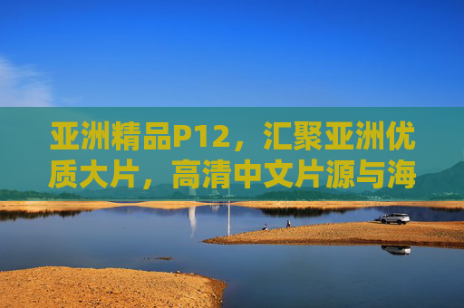 亚洲精品P12，汇聚亚洲优质大片，高清中文片源与海量在线播放体验，亚洲精品P12，汇聚优质大片，高清中文海量在线播放